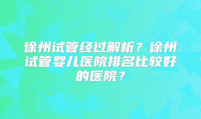 徐州试管经过解析？徐州试管婴儿医院排名比较好的医院？