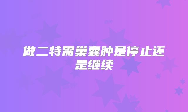 做二特需巢囊肿是停止还是继续