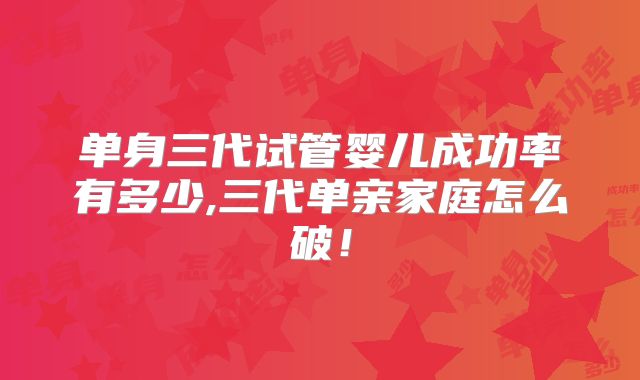 单身三代试管婴儿成功率有多少,三代单亲家庭怎么破!