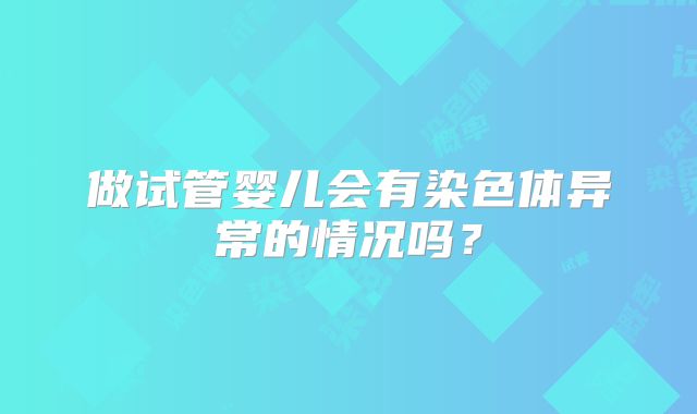 做试管婴儿会有染色体异常的情况吗？