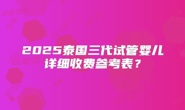 2025泰国三代试管婴儿详细收费参考表？