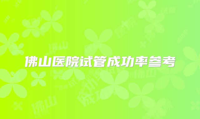 佛山医院试管成功率参考