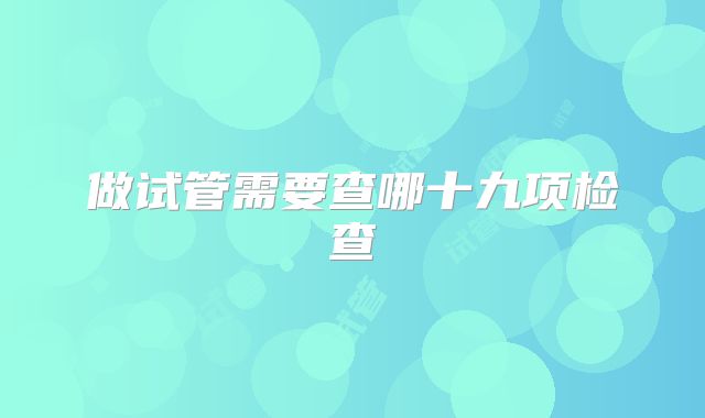 做试管需要查哪十九项检查