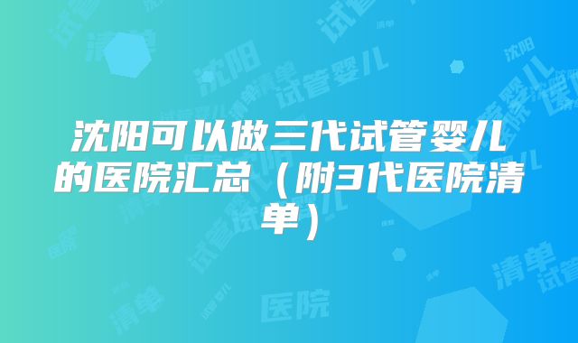 沈阳可以做三代试管婴儿的医院汇总（附3代医院清单）