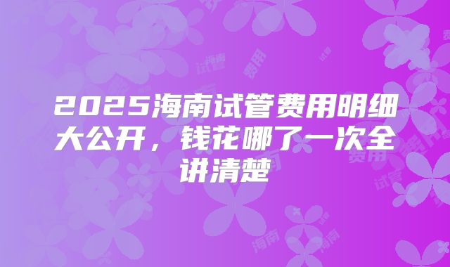 2025海南试管费用明细大公开,钱花哪了一次全讲清楚