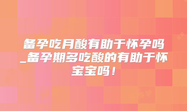 备孕吃月酸有助于怀孕吗_备孕期多吃酸的有助于怀宝宝吗！