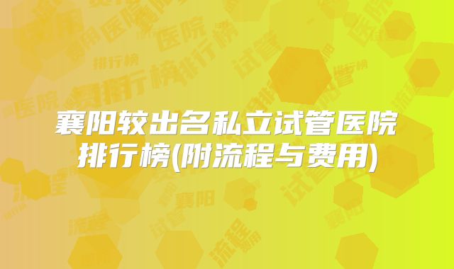 襄阳较出名私立试管医院排行榜(附流程与费用)