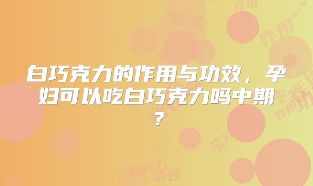 白巧克力的作用与功效，孕妇可以吃白巧克力吗中期？