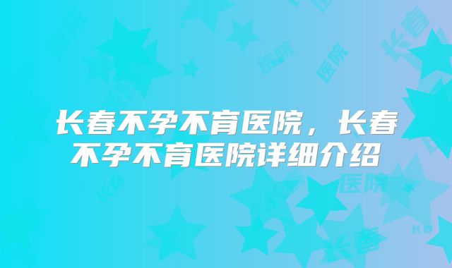 长春不孕不育医院，长春不孕不育医院详细介绍