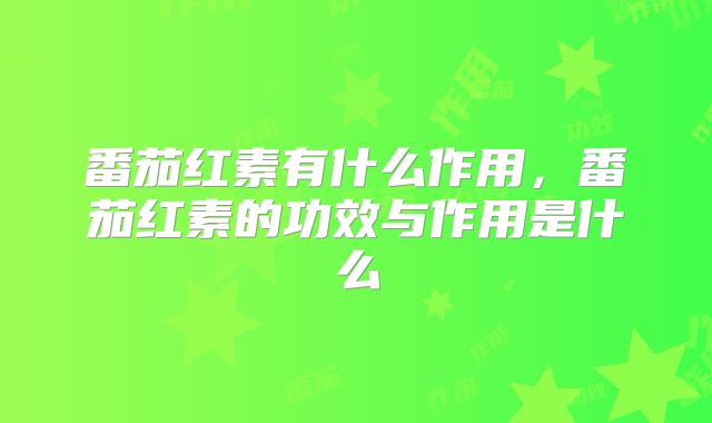 番茄红素有什么作用，番茄红素的功效与作用是什么