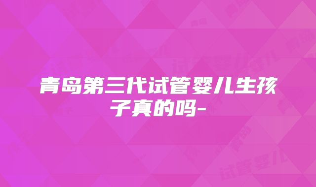 青岛第三代试管婴儿生孩子真的吗-