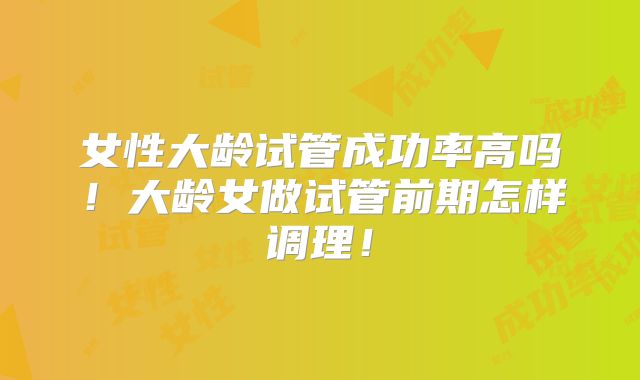 女性大龄试管成功率高吗！大龄女做试管前期怎样调理！