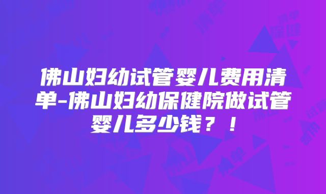 佛山妇幼试管婴儿费用清单-佛山妇幼保健院做试管婴儿多少钱？！