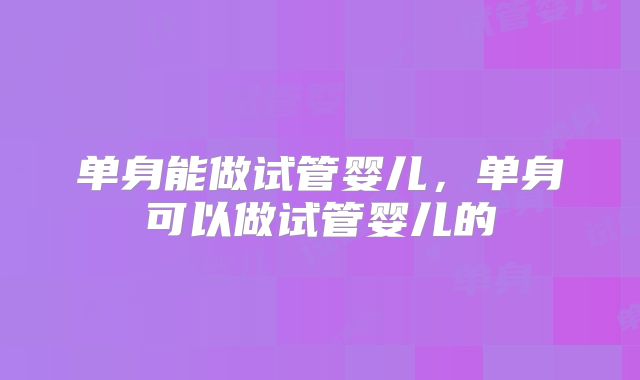 单身能做试管婴儿,单身可以做试管婴儿的