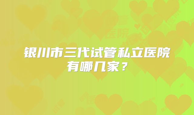 银川市三代试管私立医院有哪几家？