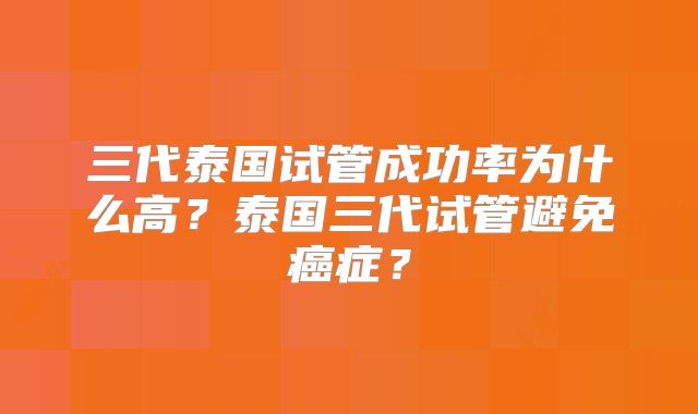 三代泰国试管成功率为什么高？泰国三代试管避免癌症？