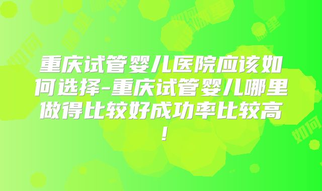 重庆试管婴儿医院应该如何选择-重庆试管婴儿哪里做得比较好成功率比较高！