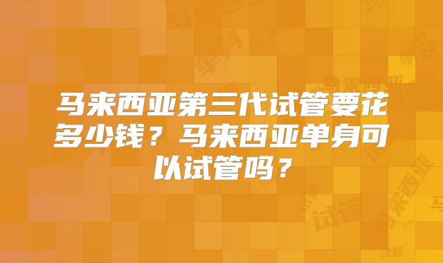 马来西亚第三代试管要花多少钱?马来西亚单身可以试管吗?
