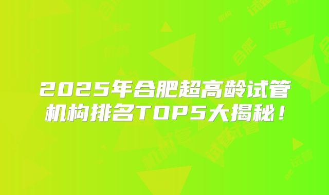 2025年合肥超高龄试管机构排名TOP5大揭秘!