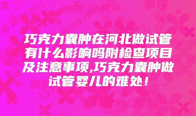 巧克力囊肿在河北做试管有什么影响吗附检查项目及注意事项,巧克力囊肿做试管婴儿的难处！