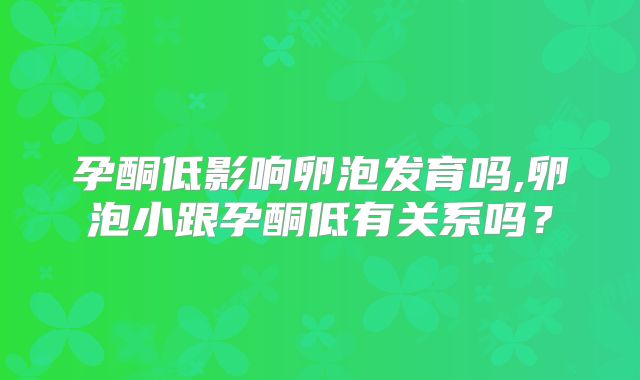 孕酮低影响卵泡发育吗,卵泡小跟孕酮低有关系吗?