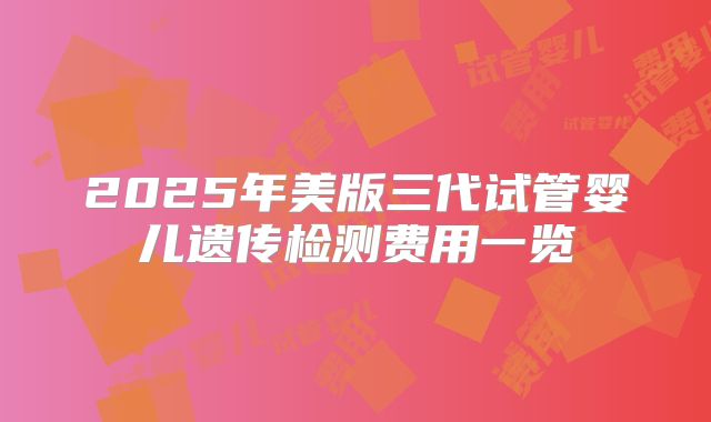 2025年美版三代试管婴儿遗传检测费用一览