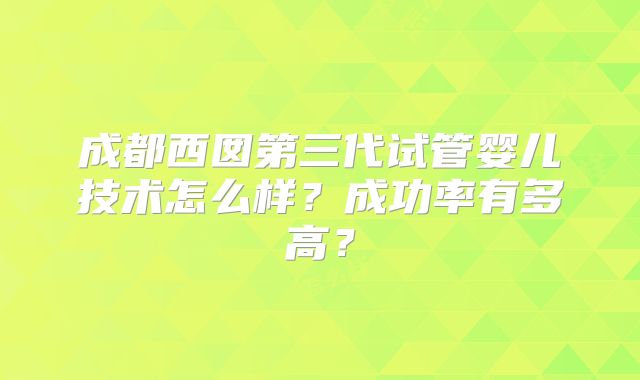 成都西囡第三代试管婴儿技术怎么样？成功率有多高？