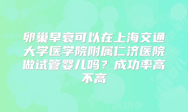 卵巢早衰可以在上海交通大学医学院附属仁济医院做试管婴儿吗？成功率高不高