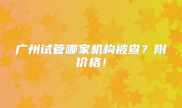 广州试管哪家机构被查?附价格!