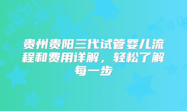 贵州贵阳三代试管婴儿流程和费用详解，轻松了解每一步