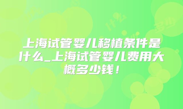上海试管婴儿移植条件是什么_上海试管婴儿费用大概多少钱!