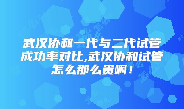 武汉协和一代与二代试管成功率对比,武汉协和试管怎么那么贵啊！