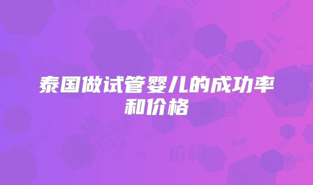 泰国做试管婴儿的成功率和价格