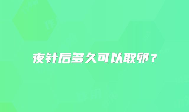 夜针后多久可以取卵？
