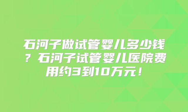 石河子做试管婴儿多少钱？石河子试管婴儿医院费用约3到10万元！