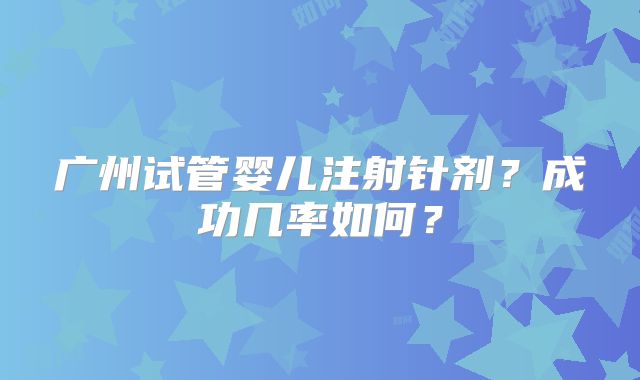 广州试管婴儿注射针剂？成功几率如何？