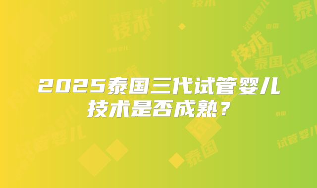 2025泰国三代试管婴儿技术是否成熟？
