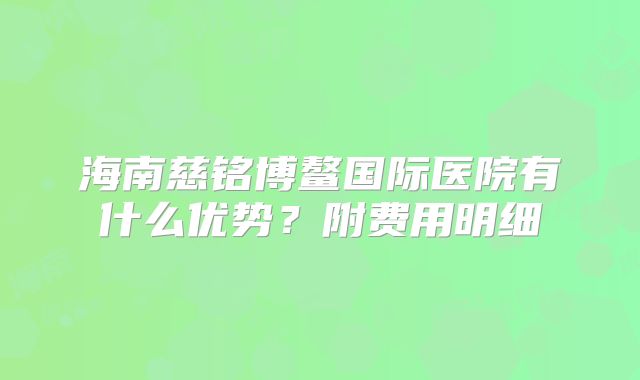 海南慈铭博鳌国际医院有什么优势？附费用明细