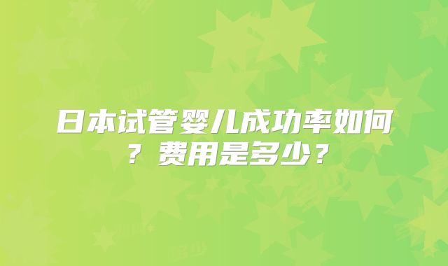 日本试管婴儿成功率如何？费用是多少？