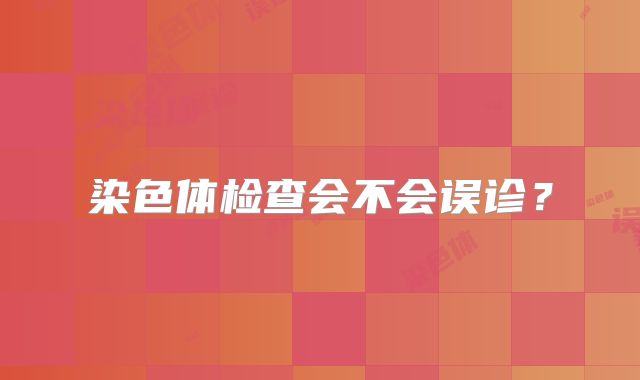 染色体检查会不会误诊？