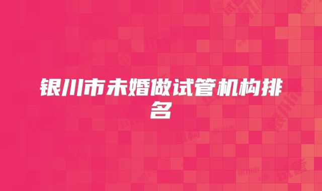银川市未婚做试管机构排名