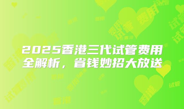 2025香港三代试管费用全解析，省钱妙招大放送
