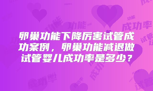 卵巢功能下降厉害试管成功案例，卵巢功能减退做试管婴儿成功率是多少？
