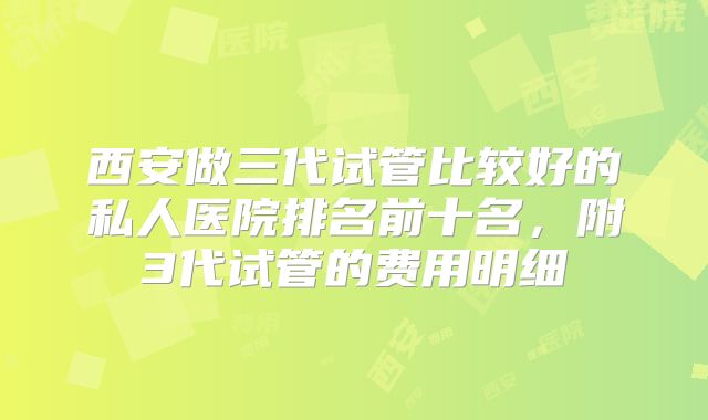 西安做三代试管比较好的私人医院排名前十名，附3代试管的费用明细