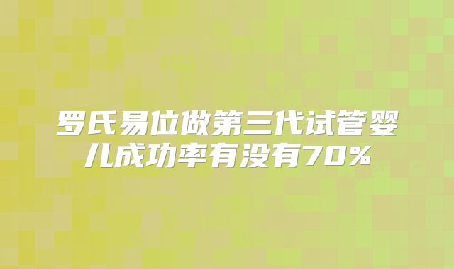 罗氏易位做第三代试管婴儿成功率有没有70%