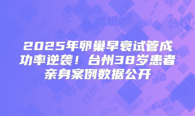 2025年卵巢早衰试管成功率逆袭！台州38岁患者亲身案例数据公开