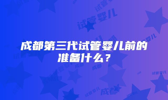 成都第三代试管婴儿前的准备什么？