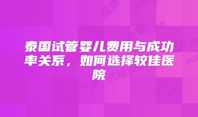 泰国试管婴儿费用与成功率关系，如何选择较佳医院