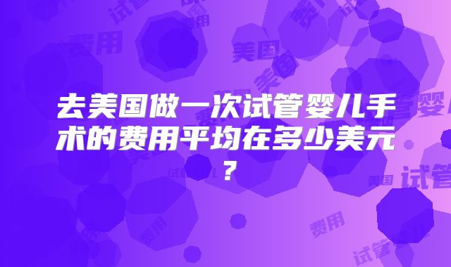 去美国做一次试管婴儿手术的费用平均在多少美元？