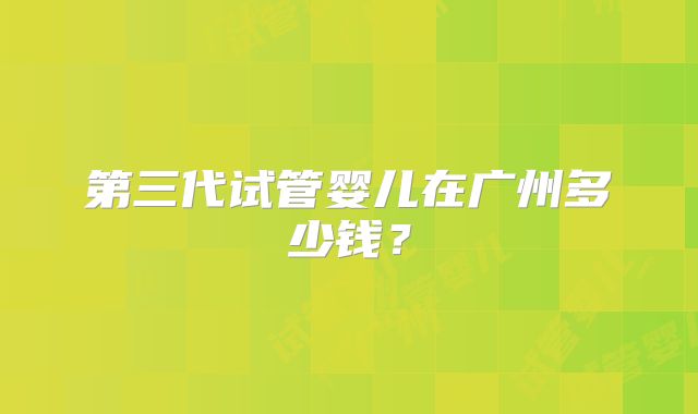 第三代试管婴儿在广州多少钱？
